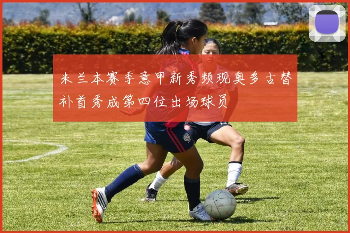 米兰本赛季意甲新秀频现奥多古替补首秀成第四位出场球员