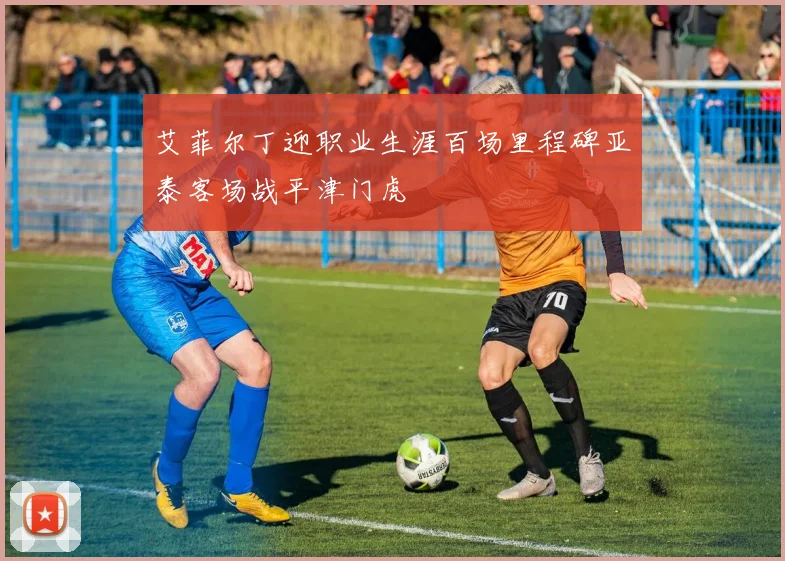 艾菲尔丁迎职业生涯百场里程碑亚泰客场战平津门虎