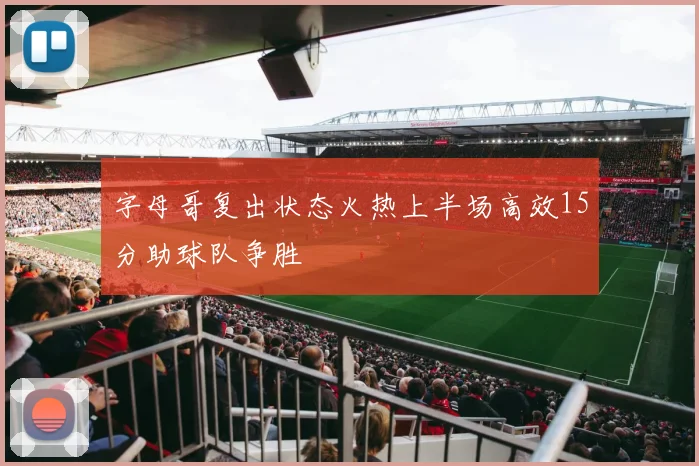 字母哥复出状态火热上半场高效15分助球队争胜