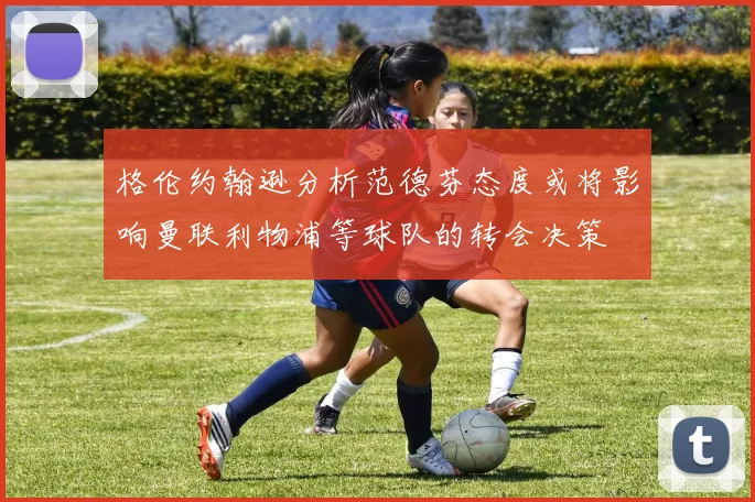 格伦约翰逊分析范德芬态度或将影响曼联利物浦等球队的转会决策