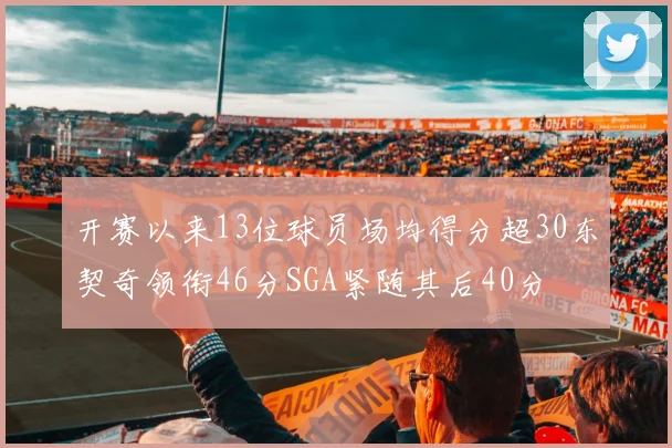 开赛以来13位球员场均得分超30东契奇领衔46分SGA紧随其后40分