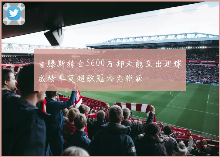 吉滕斯转会5600万却未能交出进球成绩单英超欧冠均无斩获