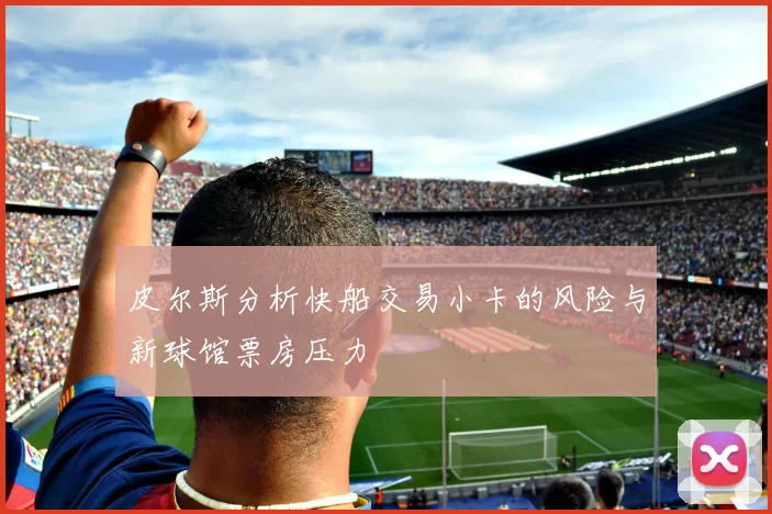 皮尔斯分析快船交易小卡的风险与新球馆票房压力