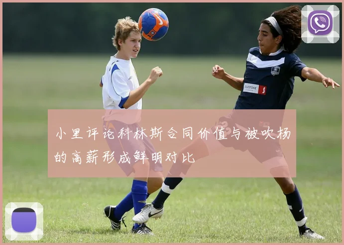 小里评论科林斯合同价值与被吹杨的高薪形成鲜明对比