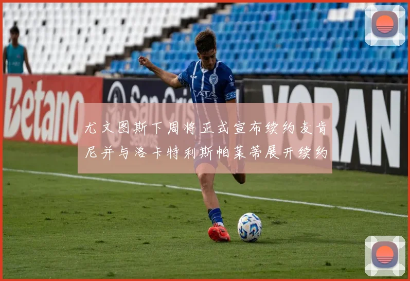 尤文图斯下周将正式宣布续约麦肯尼并与洛卡特利斯帕莱蒂展开续约谈判
