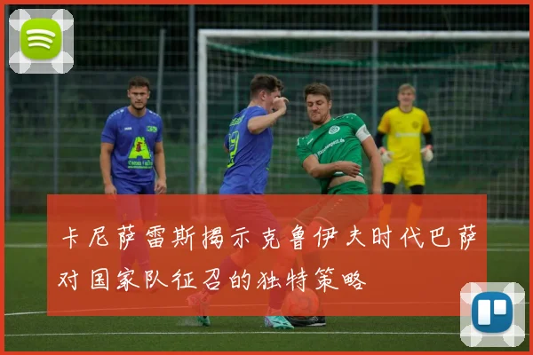 卡尼萨雷斯揭示克鲁伊夫时代巴萨对国家队征召的独特策略