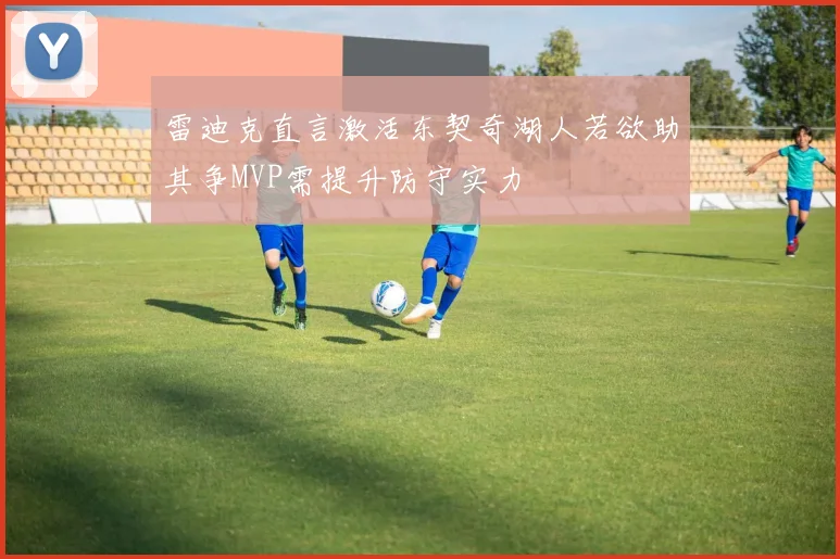 雷迪克直言激活东契奇湖人若欲助其争MVP需提升防守实力