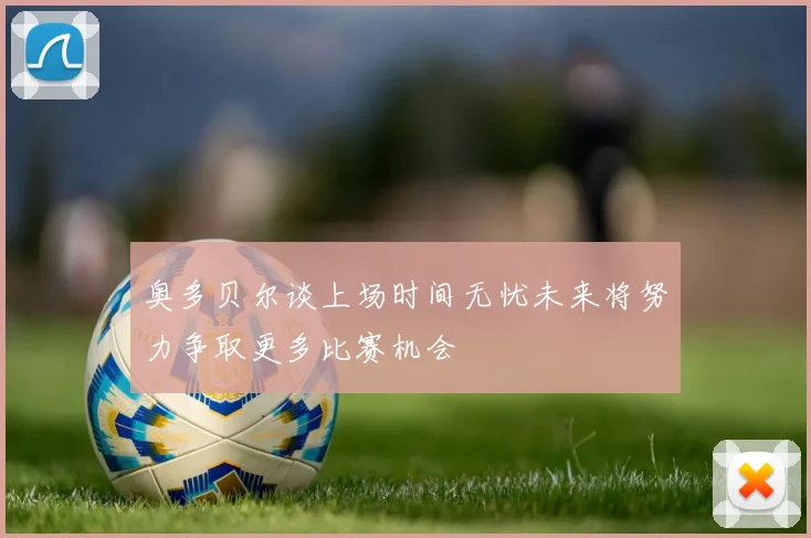 奥多贝尔谈上场时间无忧未来将努力争取更多比赛机会