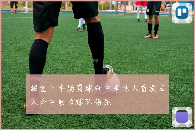 掘金上半场罚球命中率惊人首发五人全中助力球队领先