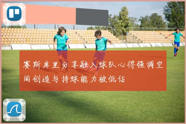 赛斯库里分享融入球队心得强调空间创造与持球能力被低估