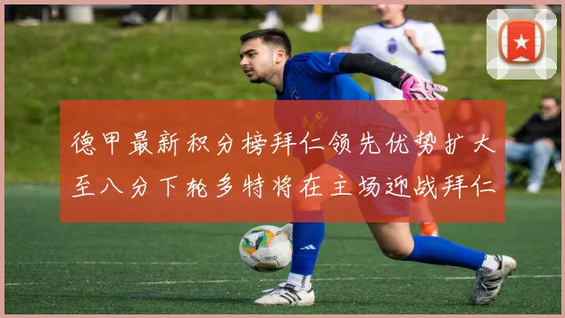 德甲最新积分榜拜仁领先优势扩大至八分下轮多特将在主场迎战拜仁