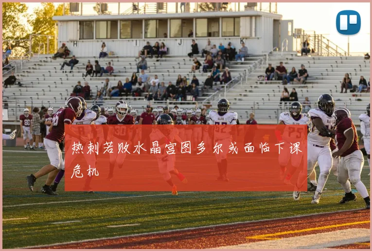 热刺若败水晶宫图多尔或面临下课危机