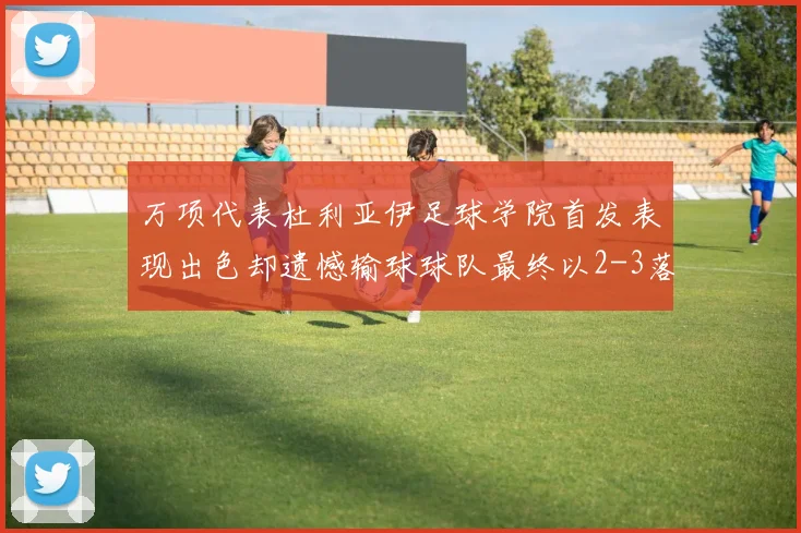 万项代表杜利亚伊足球学院首发表现出色却遗憾输球球队最终以2-3落败