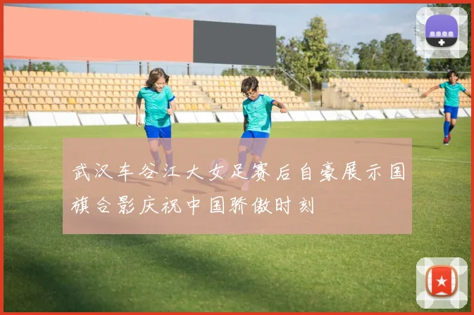 武汉车谷江大女足赛后自豪展示国旗合影庆祝中国骄傲时刻