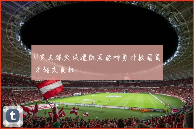 C罗点球失误遭凯莱赫神勇扑救葡萄牙错失良机