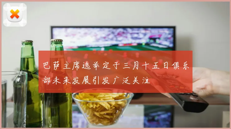 巴萨主席选举定于三月十五日俱乐部未来发展引发广泛关注