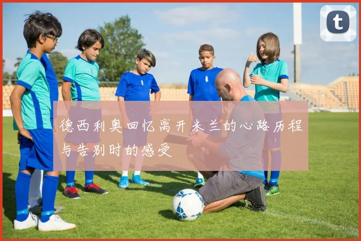 德西利奥回忆离开米兰的心路历程与告别时的感受