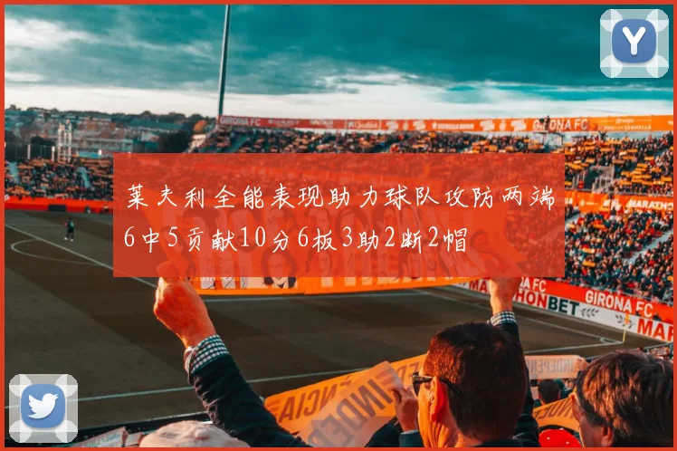 莱夫利全能表现助力球队攻防两端6中5贡献10分6板3助2断2帽