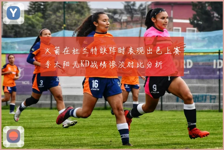 火箭在杜兰特缺阵时表现出色上赛季太阳无KD战绩惨淡对比分析