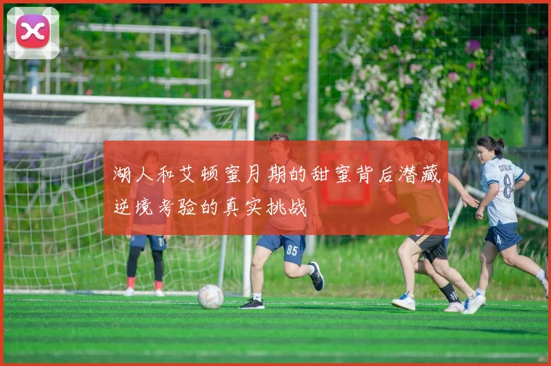 湖人和艾顿蜜月期的甜蜜背后潜藏逆境考验的真实挑战