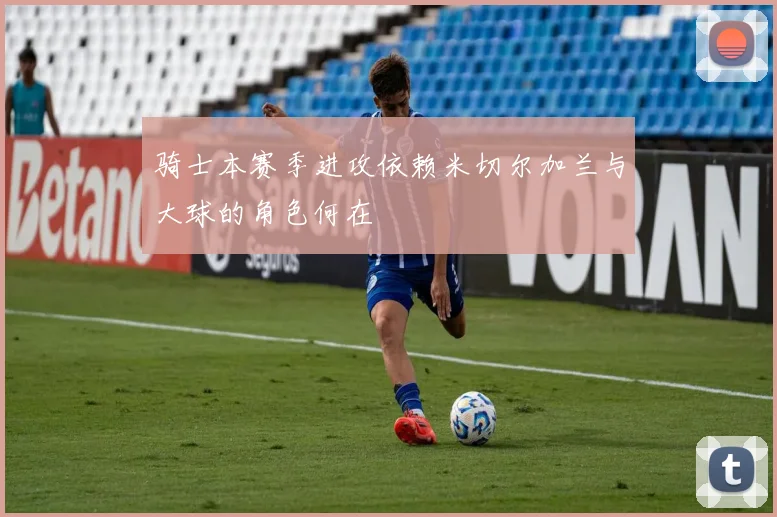 骑士本赛季进攻依赖米切尔加兰与大球的角色何在