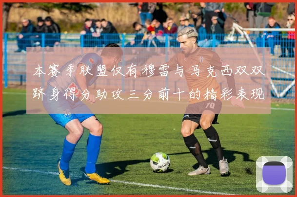本赛季联盟仅有穆雷与马克西双双跻身得分助攻三分前十的精彩表现